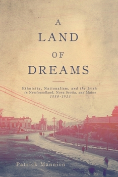 A Land of Dreams: Ethnicity, Nationalism, and the Irish in Newfoundland, Nova Scotia, and Maine, 1880–1923