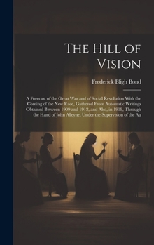 Hardcover The Hill of Vision: A Forecast of the Great War and of Social Revolution With the Coming of the New Race, Gathered From Automatic Writings Book