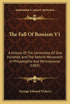 The Fall Of Bossism V1: A History Of The Committee Of One Hundred, And The Reform Movement In Philadelphia And Pennsylvania