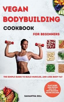 Vegan Bodybuilding Cookbook for Beginners: The Simple Guide To Build Muscles, And Lose Body Fat. Plant-Based High Protein Meal Plan With Delicious Recipes Included