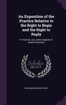 Hardcover An Exposition of the Practice Relative to the Right to Begin and the Right to Reply: In Trials by Jury, and in Appeals at Quarter Sessions Book