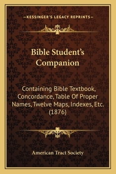 Bible Student's Companion: Containing Bible Textbook, Concordance, Table Of Proper Names, Twelve Maps, Indexes, Etc.