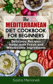 The Mediterranean Diet Cookbook for Beginners: Delicious Recipes made with Fresh and Wholesome Ingredients