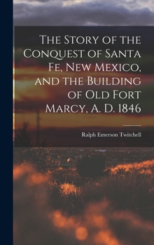 Hardcover The Story of the Conquest of Santa Fe, New Mexico, and the Building of old Fort Marcy, A. D. 1846 Book