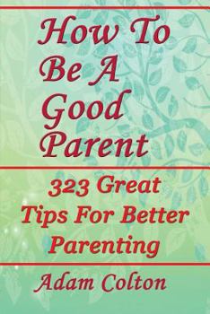 Paperback How To Be A Good Parent: 323 Great Tips For Better Parenting Book