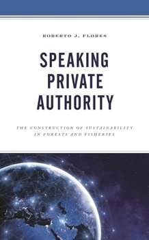 Speaking Private Authority : The Construction of Sustainability in Forests and Fisheries