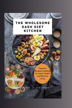 The Wholesome DASH Diet Kitchen:: Flavorful Recipes/Cookbook for Heart Health and Balanced Living.