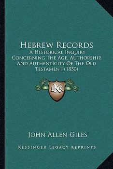 Hebrew Records; an Historical Enquiry Concerning the Age, Authorship, and Authenticity of the Old Testament