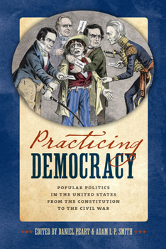 Hardcover Practicing Democracy: Popular Politics in the United States from the Constitution to the Civil War Book