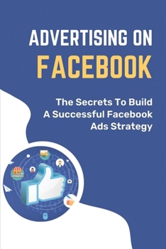 Paperback Advertising On Facebook: The Secrets To Build A Successful Facebook Ads Strategy: How To Maximize Reach On Facebook Book