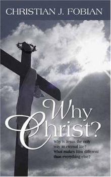 Why Christ?: Why Is Jesus the Only Way to Eternal Life? What Makes Him Different Than Everything Else?