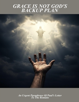 Grace Is Not God'S Backup Plan: An Urgent Paraphrase Of Paul'S Letter To The Romans