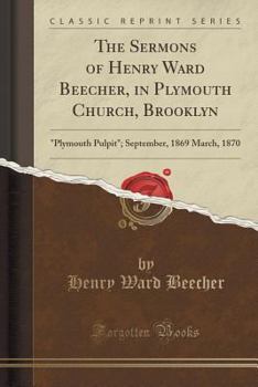 The Sermons of Henry Ward Beecher, in Plymouth Church, Brooklyn: "plymouth Pulpit"; September, 1869 March, 1870 (Classic Reprint)
