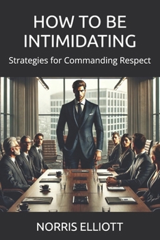 HOW TO BE INTIMIDATING: Strategies for Commanding Respect