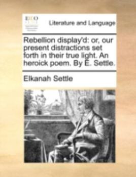 Paperback Rebellion Display'd: Or, Our Present Distractions Set Forth in Their True Light. an Heroick Poem. by E. Settle. Book