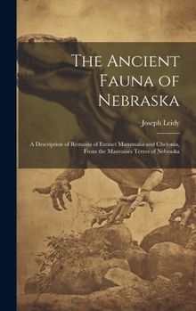 Hardcover The Ancient Fauna of Nebraska: A Description of Remains of Extinct Mammalia and Chelonia, From the Mauvaises Terres of Nebraska Book