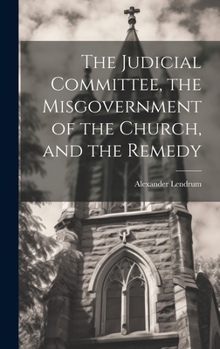 Hardcover The Judicial Committee, the Misgovernment of the Church, and the Remedy Book