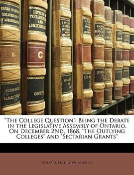 Paperback The College Question: Being the Debate in the Legislative Assembly of Ontario, on December 2nd, 1868, the Outlying Colleges and Sectarian Gr Book