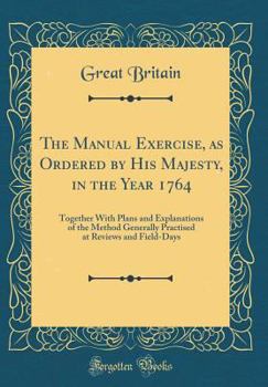 The Manual Exercise, as Ordered by His Majesty, in the Year 1764: Together with Plans and Explanations of the Method Generally Practised at Reviews and Field-Days (Classic Reprint)