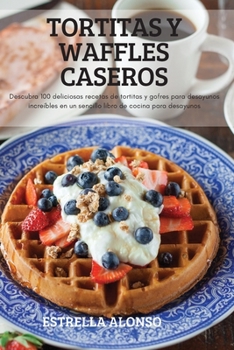 Paperback Tortitas Y Waffles Caseros: Descubra 100 deliciosas recetas de tortitas y gofres para desayunos increíbles en un sencillo libro de cocina para des [Spanish] Book