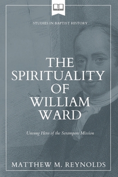 The Spirituality of William Ward: Unsung Hero of the Serampore Mission (Studies in Baptist History)