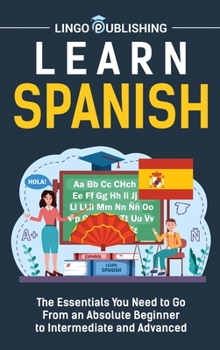 Hardcover Learn Spanish: The Essentials You Need to Go From an Absolute Beginner to Intermediate and Advanced Book