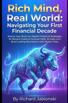 Rich Mind, Real World: Navigating Your First Financial Decade: Rewire Your Brain for Wealth: Practical Strategies for Recent Grads to Conquer Debt, ... Abundance with Digital Tools (Money Mindset)