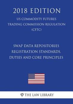 Paperback Swap Data Repositories - Registration Standards, Duties and Core Principles (US Commodity Futures Trading Commission Regulation) (CFTC) (2018 Edition) Book