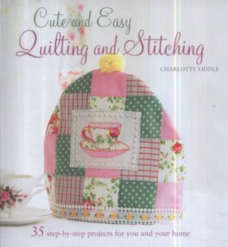 Cute and Easy Quilting and Stitching: 35 Step-by-step Projects to Decorate the Home
