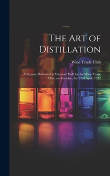 Hardcover The Art of Distillation: A Lecture Delivered at Vintners' Hall, by the Wine Trade Club, on Tuesday, the 23rd April, 1912 Book