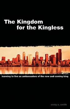 Paperback The Kingdom for the Kingless: Learning to Live as Ambassadors of the Now-and-Coming King Book