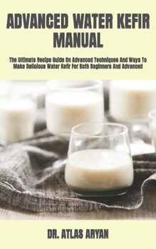 Paperback Advanced Water Kefir Manual: The Ultimate Recipe Guide On Advanced Techniques And Ways To Make Delicious Water Kefir For Both Beginners And Advance Book