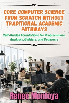 Paperback Core Computer Science from Scratch Without Traditional Academic Pathways: Self-Guided Foundations for Programmers, Analysts, Builders, and Beginners Book