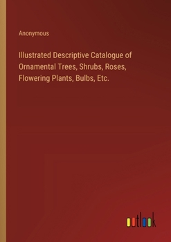 Paperback Illustrated Descriptive Catalogue of Ornamental Trees, Shrubs, Roses, Flowering Plants, Bulbs, Etc. Book