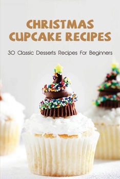 Paperback Christmas Cupcake Recipes: 30 Classic Desserts Recipes For Beginners: Recipes For Beginners That Will Satisfy Any Sweet Tooth Book