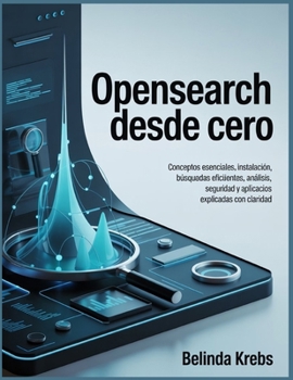 OpenSearch desde Cero: Conceptos esenciales, instalación, búsquedas eficientes, análisis seguridad y aplicaciones prácticas explicadas con claridad (Spanish Edition)