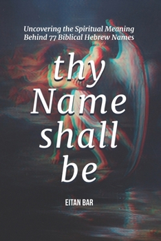 Thy Name Shall Be: Uncovering the Spiritual Meaning Behind 77 Biblical Hebrew Names (Jewish Perspective)