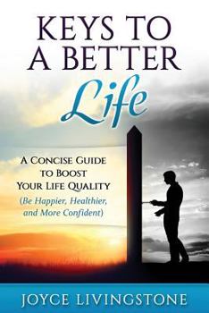 Keys to A Better Life: A Concise Guide to Boost Your Life Quality (Be Happier, Healthier, and More Confident)