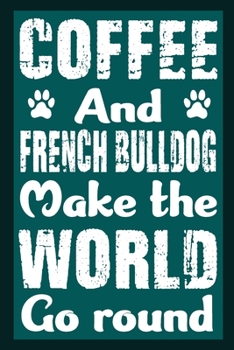 Coffee And French Bulldog Make The World Round: Notebook Gifts For Coffee And Dog Lovers, French Bulldog Journal Notebook Best Gifts For Who Love ... Blank Lined Ruled Journal 6"x9" 100 Pages