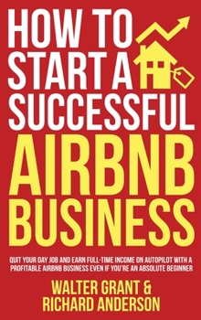 Hardcover How to Start a Successful Airbnb Business: Quit Your Day Job and Earn Full-time Income on Autopilot With a Profitable Airbnb Business Even if You're a Book