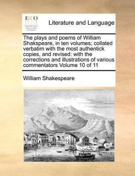 Paperback The plays and poems of William Shakspeare, in ten volumes; collated verbatim with the most authentick copies, and revised: with the corrections and il Book