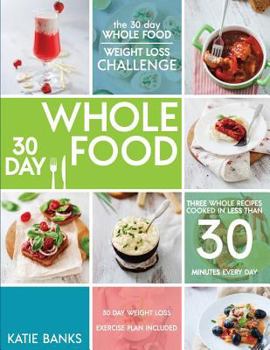 Paperback The 30 Day Whole Food Weight Loss Challenge: 30 Day Whole Food: Three Whole Recipes Cooked in Less than 30 Minutes Every Day: 30 Day Weight Loss Exerc Book