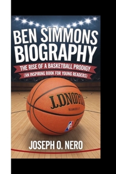 BEN SIMMONS BIOGRAPHY: The Rise of a Basketball Prodigy (An Inspiring Book For Young Readers)