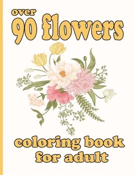 over 90 flowers coloring book for adult: Coloring Book with 100 Detailed Flower Designs for Relaxation and Stress Relief (Intricate Coloring Books for