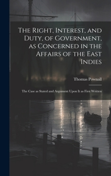 Hardcover The Right, Interest, and Duty, of Government, as Concerned in the Affairs of the East Indies: The Case as Stated and Argument Upon It as First Written Book