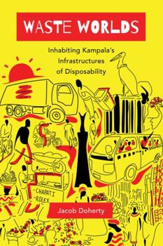 Waste Worlds: Inhabiting Kampala's Infrastructures of Disposability - Book  of the Atelier: Ethnographic Inquiry in the Twenty-First Century