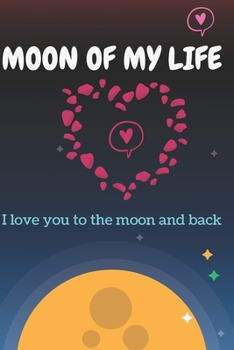 Moon Of My Life: Love You To The Moon And Back Valentine's Gift For Lovers, Happy Valentine's Gift, 120 pages: Moon Of My Life: Love You To The Moon And Back Valentine's Gift For A Wonderful Valentine
