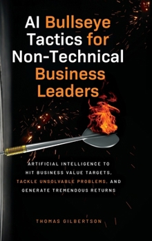 Hardcover AI Bullseye Tactics For Non-technical Business Leaders: Artificial Intelligence to Hit Business Value Targets, Tackle Unsolvable Problems, and Generat Book