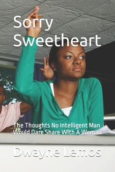 Sorry Sweetheart: The Thoughts No Intelligent Man Would Dare Share With A Woman