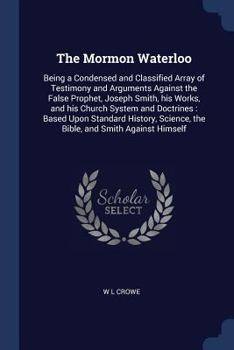Paperback The Mormon Waterloo: Being a Condensed and Classified Array of Testimony and Arguments Against the False Prophet, Joseph Smith, his Works, Book
